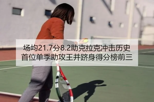 场均21.7分8.2助克拉克冲击历史首位单季助攻王并跻身得分榜前三 | Milan