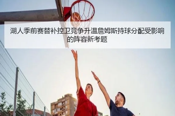 湖人季前赛替补控卫竞争升温詹姆斯持球分配受影响的阵容新考题 | Milan
