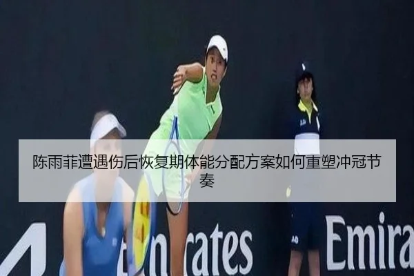 陈雨菲遭遇伤后恢复期体能分配方案如何重塑冲冠节奏 | Milan