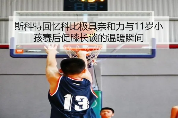 斯科特回忆科比极具亲和力与11岁小孩赛后促膝长谈的温暖瞬间 | Milan