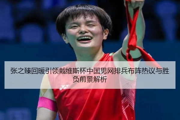 张之臻回暖引领戴维斯杯中国男网排兵布阵热议与胜负前景解析（Milan）